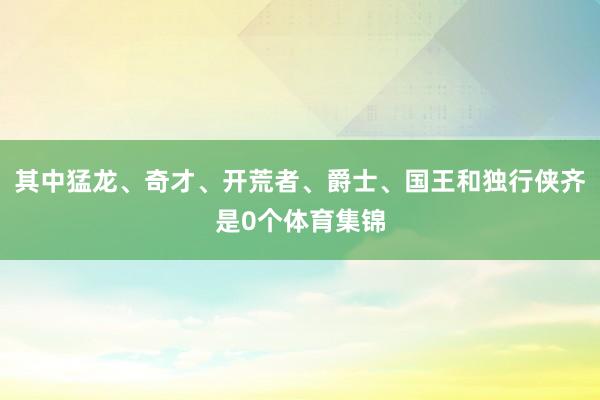 其中猛龙、奇才、开荒者、爵士、国王和独行侠齐是0个体育集锦