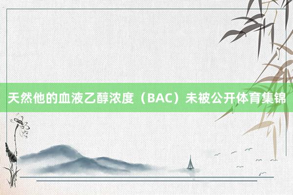天然他的血液乙醇浓度（BAC）未被公开体育集锦