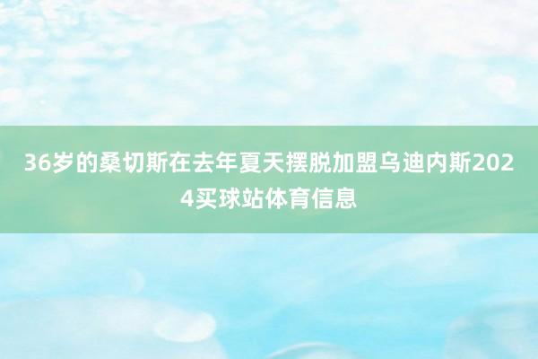 36岁的桑切斯在去年夏天摆脱加盟乌迪内斯2024买球站体育信息