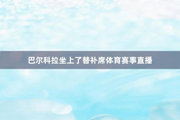 巴尔科拉坐上了替补席体育赛事直播