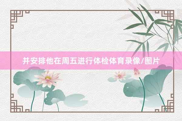 并安排他在周五进行体检体育录像/图片