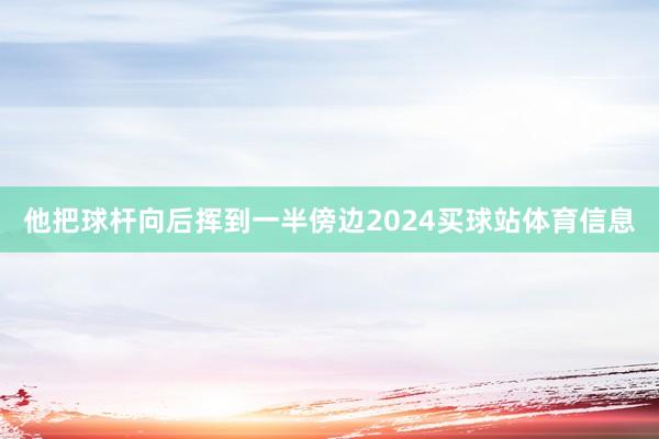 他把球杆向后挥到一半傍边2024买球站体育信息