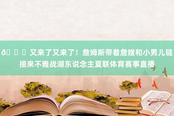 😘又来了又来了！詹姆斯带着詹嫂和小男儿链接来不雅战湖东说念主夏联体育赛事直播