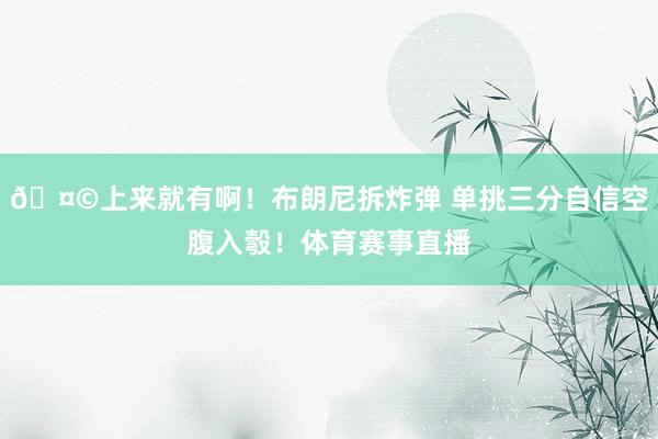 🤩上来就有啊！布朗尼拆炸弹 单挑三分自信空腹入彀！体育赛事直播