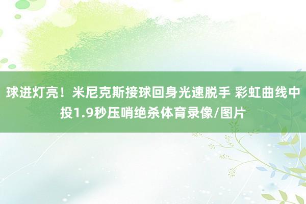 球进灯亮！米尼克斯接球回身光速脱手 彩虹曲线中投1.9秒压哨绝杀体育录像/图片
