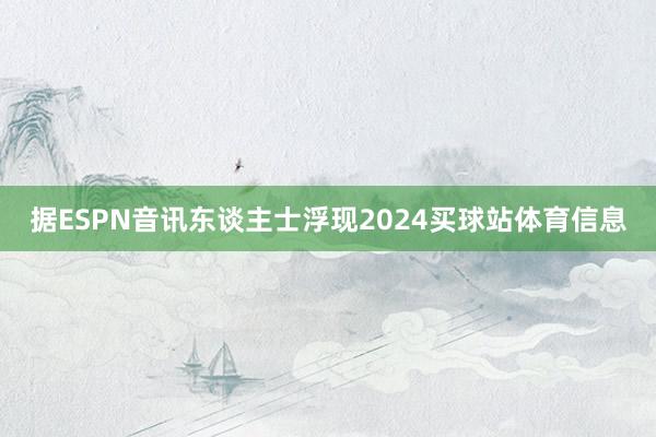 据ESPN音讯东谈主士浮现2024买球站体育信息