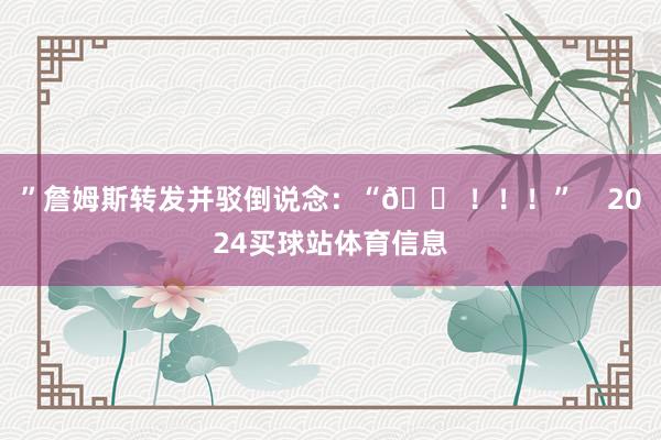 ”詹姆斯转发并驳倒说念：“📠！！！”    2024买球站体育信息