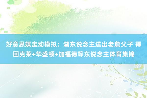 好意思媒走动模拟：湖东说念主送出老詹父子 得回克莱+华盛顿+加福德等东说念主体育集锦