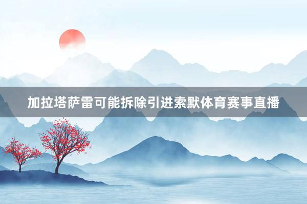 加拉塔萨雷可能拆除引进索默体育赛事直播