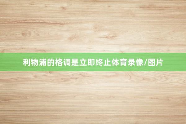 利物浦的格调是立即终止体育录像/图片