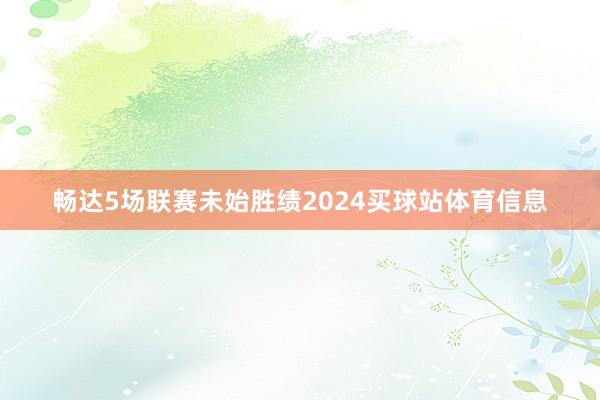 畅达5场联赛未始胜绩2024买球站体育信息