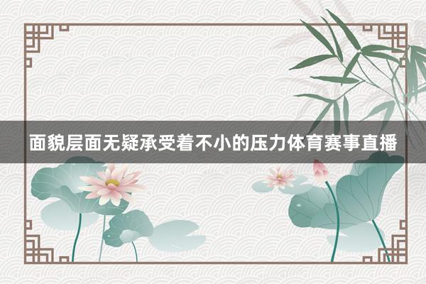 面貌层面无疑承受着不小的压力体育赛事直播
