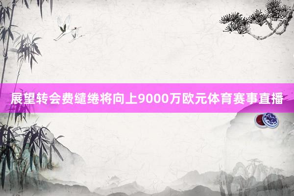 展望转会费缱绻将向上9000万欧元体育赛事直播