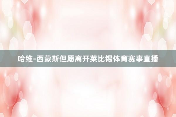哈维-西蒙斯但愿离开莱比锡体育赛事直播