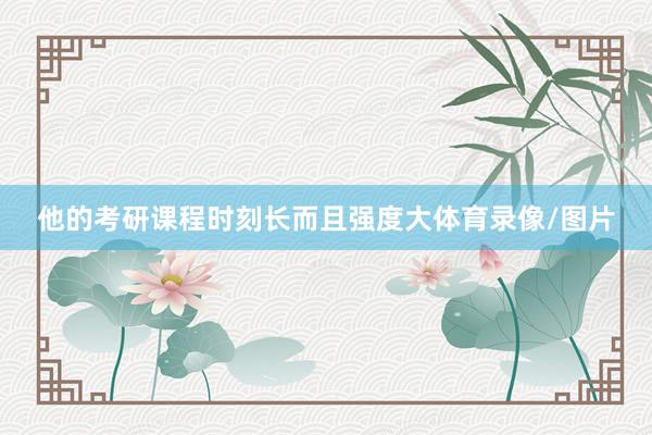 他的考研课程时刻长而且强度大体育录像/图片