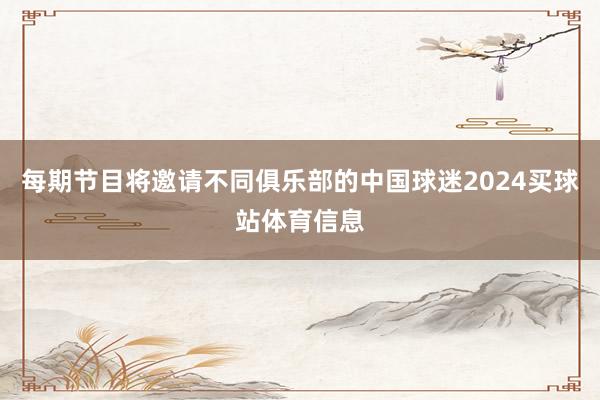 每期节目将邀请不同俱乐部的中国球迷2024买球站体育信息