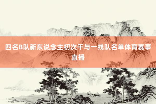 四名B队新东说念主初次干与一线队名单体育赛事直播