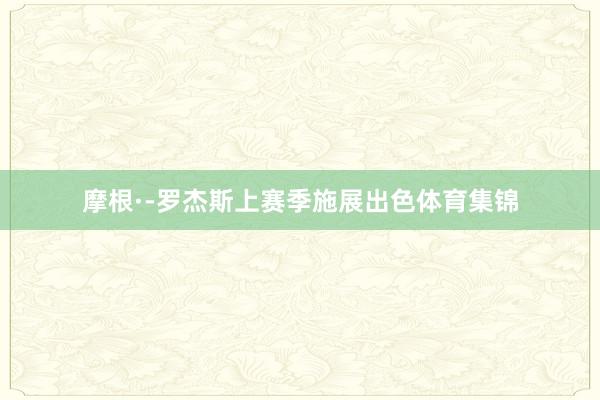 摩根·-罗杰斯上赛季施展出色体育集锦
