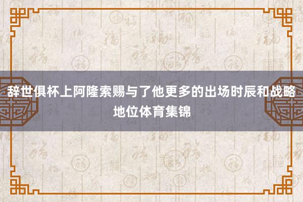 辞世俱杯上阿隆索赐与了他更多的出场时辰和战略地位体育集锦
