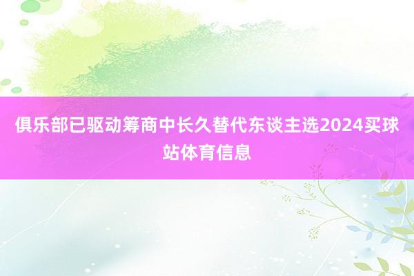 俱乐部已驱动筹商中长久替代东谈主选2024买球站体育信息