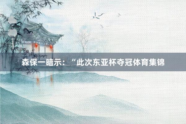 森保一暗示：“此次东亚杯夺冠体育集锦