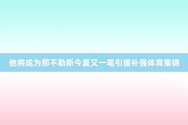 他将成为那不勒斯今夏又一笔引援补强体育集锦