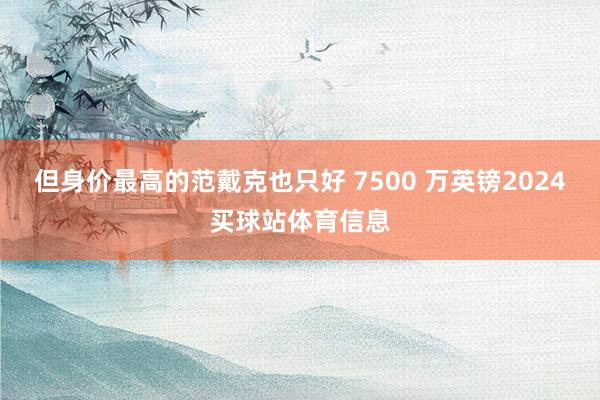 但身价最高的范戴克也只好 7500 万英镑2024买球站体育信息