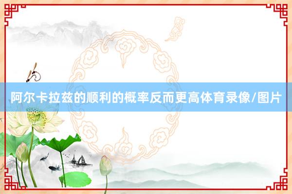 阿尔卡拉兹的顺利的概率反而更高体育录像/图片