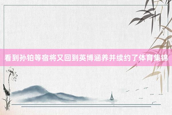 看到孙铂等宿将又回到英博涵养并续约了体育集锦
