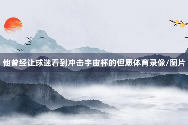 他曾经让球迷看到冲击宇宙杯的但愿体育录像/图片