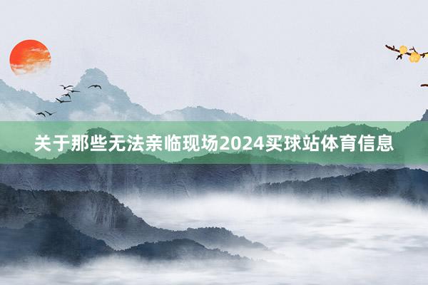 关于那些无法亲临现场2024买球站体育信息