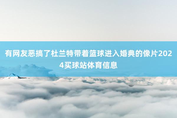 有网友恶搞了杜兰特带着篮球进入婚典的像片2024买球站体育信息