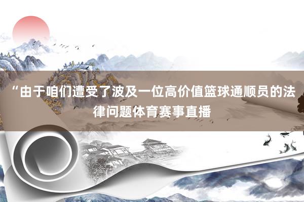 “由于咱们遭受了波及一位高价值篮球通顺员的法律问题体育赛事直播