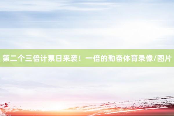 第二个三倍计票日来袭！一倍的勤奋体育录像/图片
