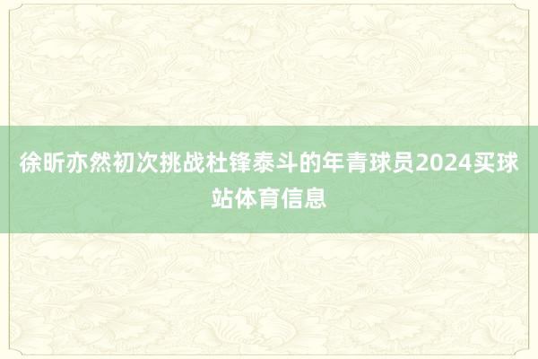 徐昕亦然初次挑战杜锋泰斗的年青球员2024买球站体育信息