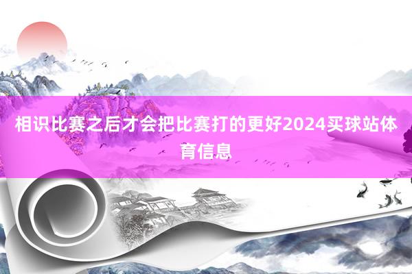 相识比赛之后才会把比赛打的更好2024买球站体育信息