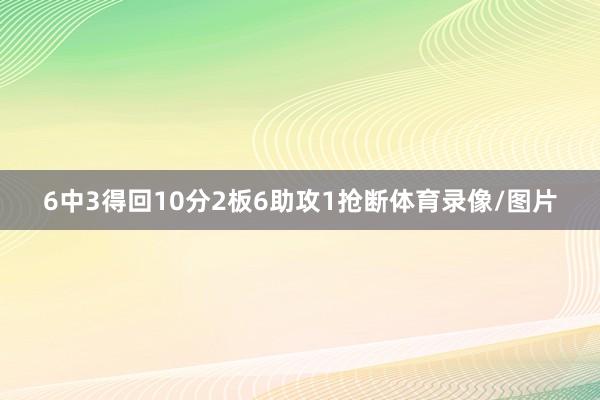 6中3得回10分2板6助攻1抢断体育录像/图片