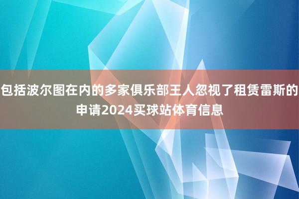 包括波尔图在内的多家俱乐部王人忽视了租赁雷斯的申请2024买球站体育信息