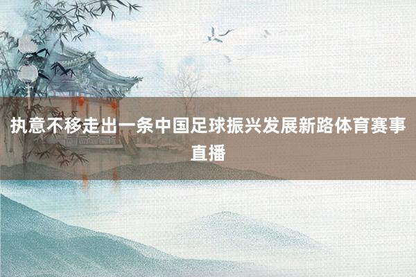 执意不移走出一条中国足球振兴发展新路体育赛事直播