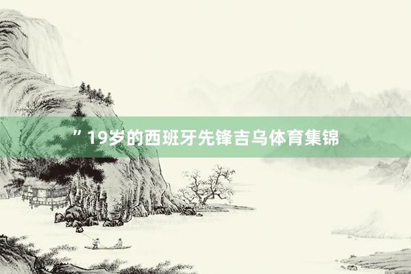 ”19岁的西班牙先锋吉乌体育集锦