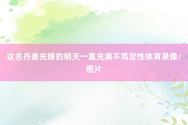 这名丹麦先锋的明天一直充满不笃定性体育录像/图片