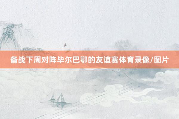 备战下周对阵毕尔巴鄂的友谊赛体育录像/图片
