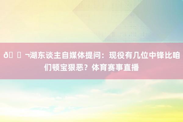 💬湖东谈主自媒体提问：现役有几位中锋比咱们顿宝狠恶？体育赛事直播