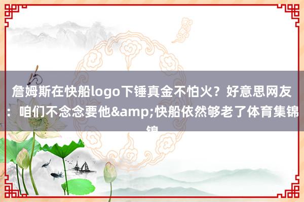詹姆斯在快船logo下锤真金不怕火？好意思网友：咱们不念念要他&快船依然够老了体育集锦