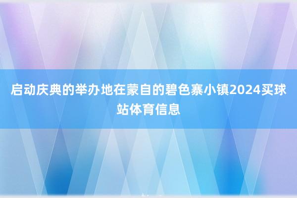 启动庆典的举办地在蒙自的碧色寨小镇2024买球站体育信息
