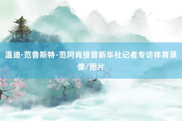 温迪·范鲁斯特-范阿肯接管新华社记者专访体育录像/图片