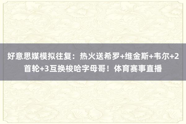 好意思媒模拟往复：热火送希罗+维金斯+韦尔+2首轮+3互换梭哈字母哥！体育赛事直播