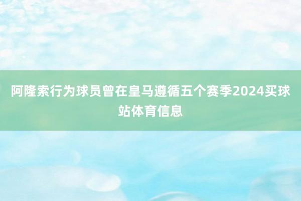 阿隆索行为球员曾在皇马遵循五个赛季2024买球站体育信息