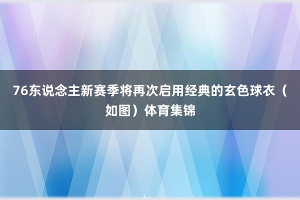 76东说念主新赛季将再次启用经典的玄色球衣（如图）体育集锦