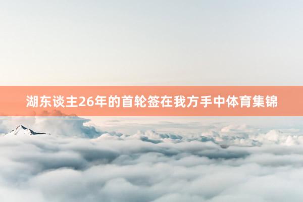 湖东谈主26年的首轮签在我方手中体育集锦